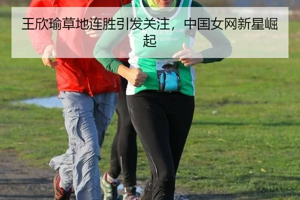 王欣瑜草地连胜引发关注，中国女网新星崛起